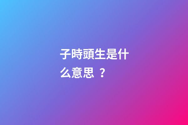 子時頭生是什么意思？